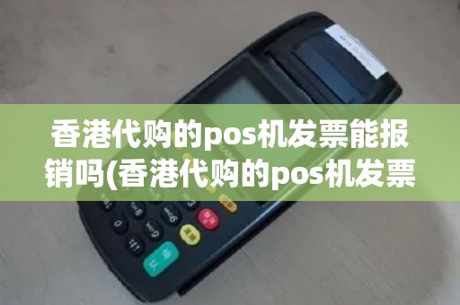 香港代购的pos机发票能报销吗(香港代购的pos机发票)