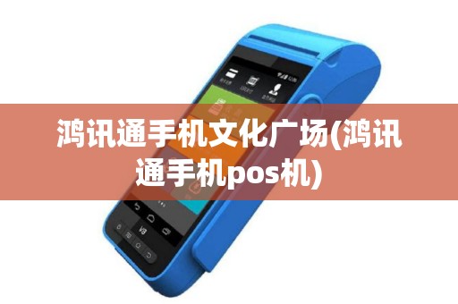 鸿讯通手机文化广场(鸿讯通手机pos机)
