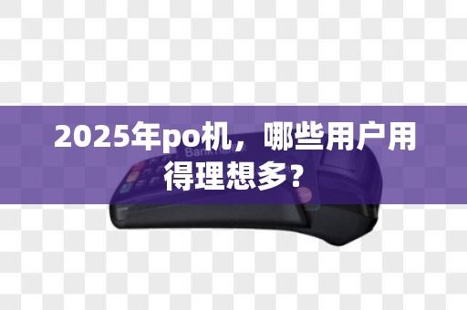 2025年po机，哪些用户用得理想多？