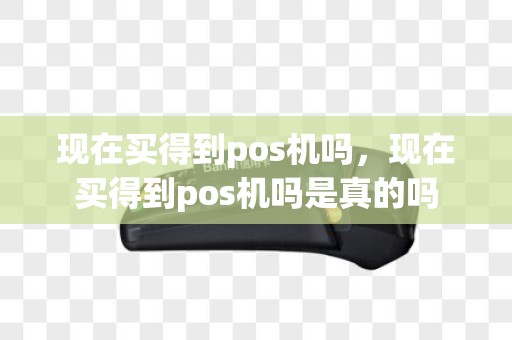 现在买得到pos机吗，现在买得到pos机吗是真的吗