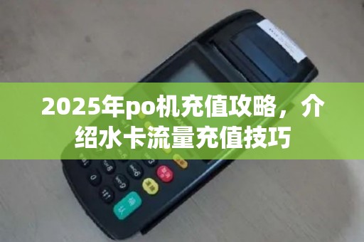 2025年po机充值攻略，介绍水卡流量充值技巧