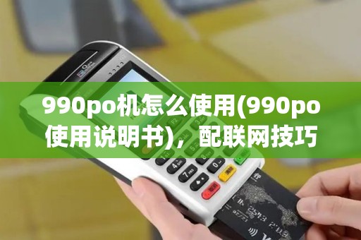 990po机怎么使用(990po使用说明书)，配联网技巧详解