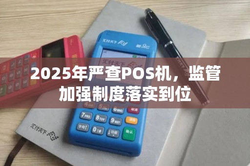 2025年严查POS机，监管加强制度落实到位