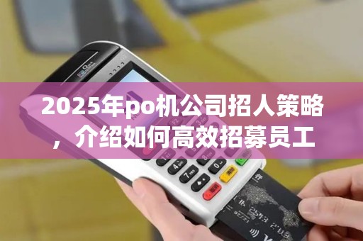 2025年po机公司招人策略，介绍如何高效招募员工