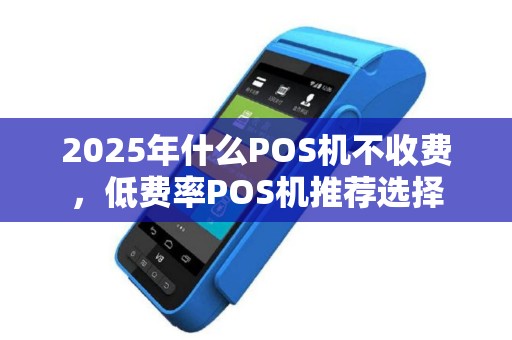 2025年什么POS机不收费，低费率POS机推荐选择