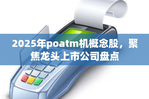 2025年poatm机概念股，聚焦龙头上市公司盘点