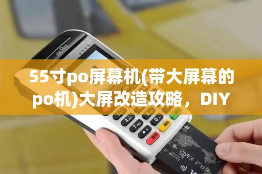 55寸po屏幕机(带大屏幕的po机)大屏改造攻略，DIY教程与价格