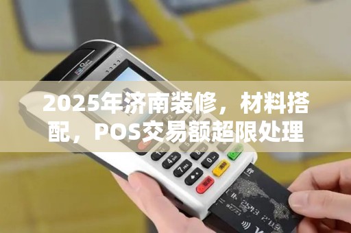 2025年济南装修，材料搭配，POS交易额超限处理