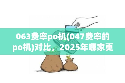 063费率po机(047费率的po机)对比，2025年哪家更优？