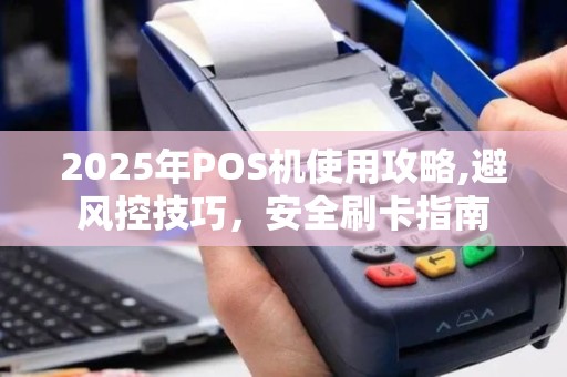 2025年POS机使用攻略,避风控技巧，安全刷卡指南