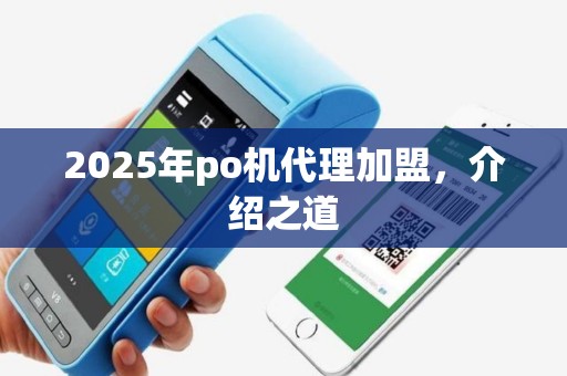 2025年po机代理加盟，介绍之道
