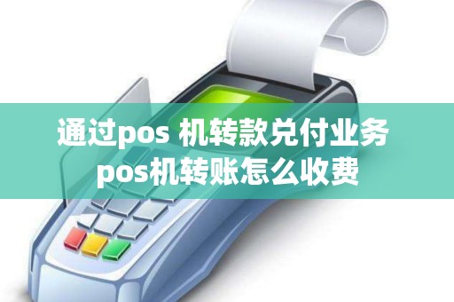通过pos 机转款兑付业务 pos机转账怎么收费