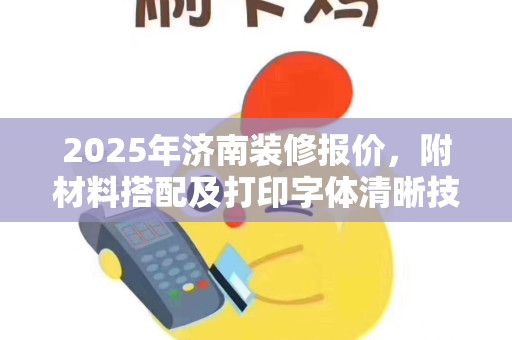2025年济南装修报价，附材料搭配及打印字体清晰技巧