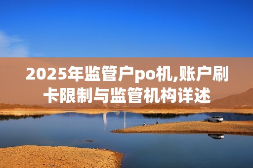 2025年监管户po机,账户刷卡限制与监管机构详述
