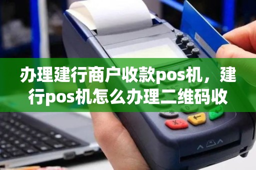 办理建行商户收款pos机，建行pos机怎么办理二维码收款