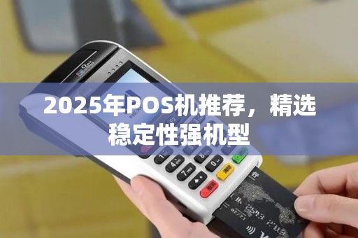 2025年POS机推荐，精选稳定性强机型