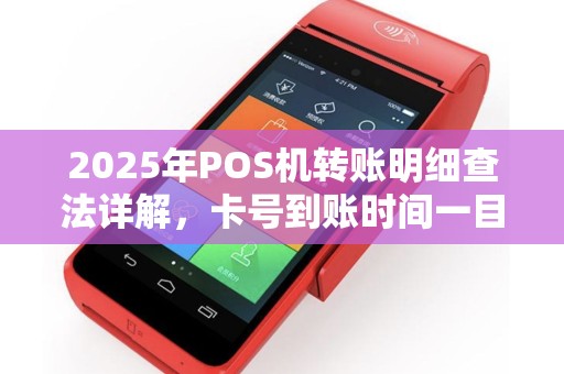 2025年POS机转账明细查法详解，卡号到账时间一目了然