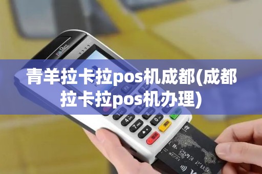 青羊拉卡拉pos机成都(成都拉卡拉pos机办理)
