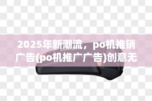 2025年新潮流，po机推销广告(po机推广广告)创意无限