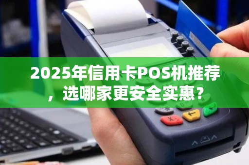 2025年信用卡POS机推荐，选哪家更安全实惠？