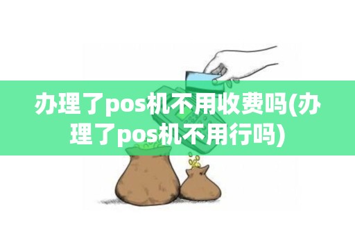 办理了pos机不用收费吗(办理了pos机不用行吗)