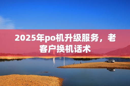 2025年po机升级服务，老客户换机话术