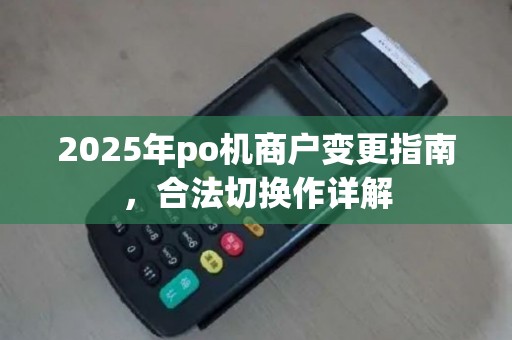 2025年po机商户变更指南，合法切换作详解