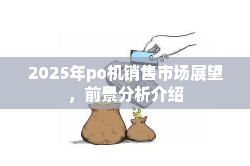 2025年po机销售市场展望，前景分析介绍