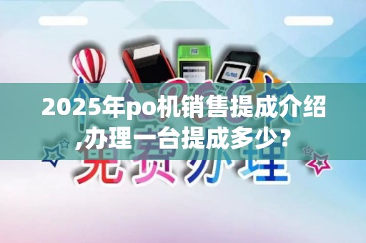 2025年po机销售提成介绍,办理一台提成多少？