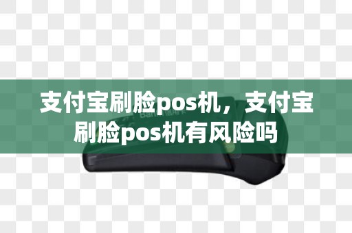 支付宝刷脸pos机，支付宝刷脸pos机有风险吗