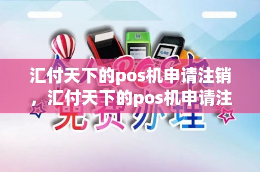 汇付天下的pos机申请注销，汇付天下的pos机申请注销要多久