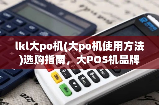 lkl大po机(大po机使用方法)选购指南，大POS机品牌2025年排行