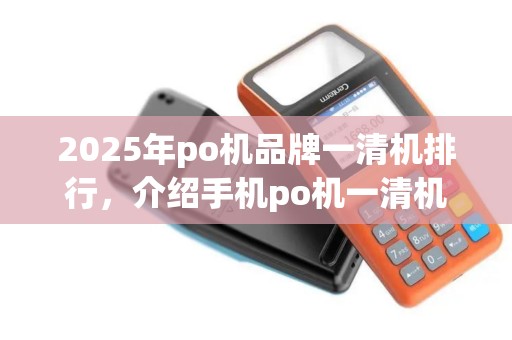 2025年po机品牌一清机排行，介绍手机po机一清机品牌