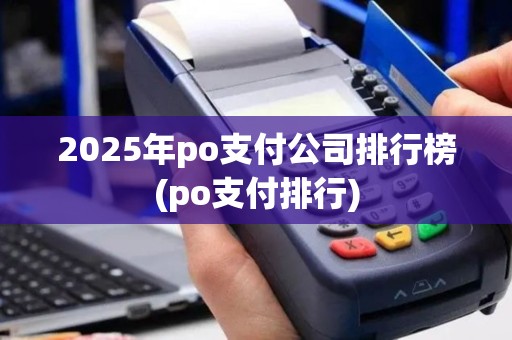 2025年po支付公司排行榜(po支付排行)