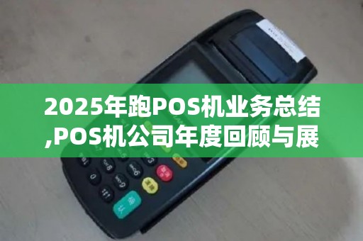 2025年跑POS机业务总结,POS机公司年度回顾与展望
