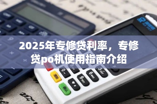 2025年专修贷利率，专修贷po机使用指南介绍