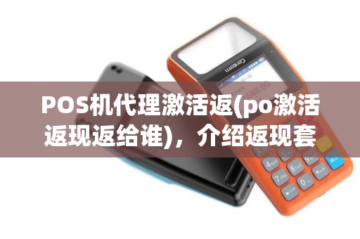 POS机代理激活返(po激活返现返给谁)，介绍返现套路与猫腻
