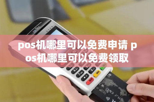 pos机哪里可以免费申请 pos机哪里可以免费领取