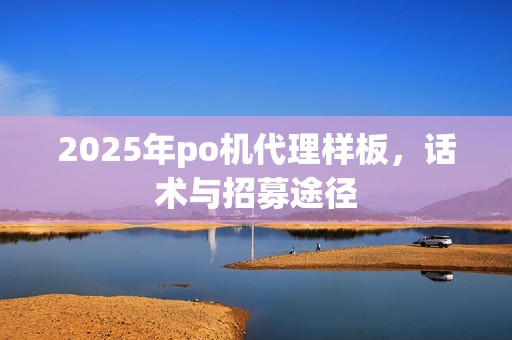 2025年po机代理样板，话术与招募途径
