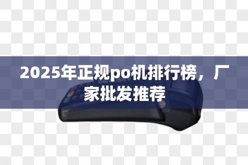 2025年正规po机排行榜，厂家批发推荐