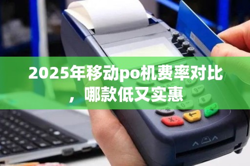 2025年移动po机费率对比，哪款低又实惠