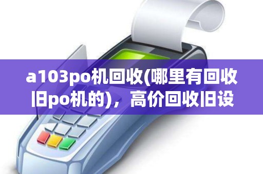 a103po机回收(哪里有回收旧po机的)，高价回收旧设备，2025报价行情