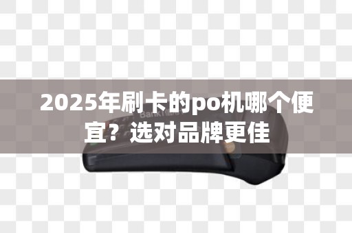 2025年刷卡的po机哪个便宜？选对品牌更佳