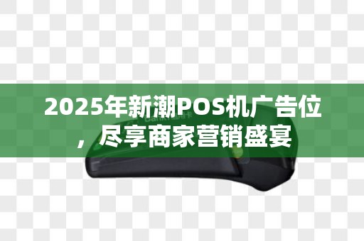 2025年新潮POS机广告位，尽享商家营销盛宴