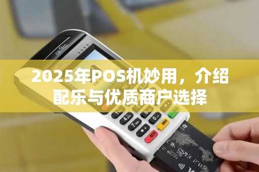 2025年POS机妙用，介绍配乐与优质商户选择