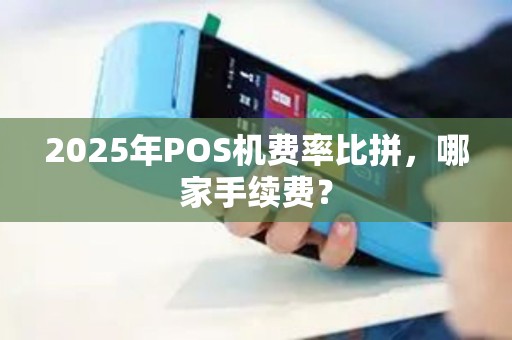 2025年POS机费率比拼，哪家手续费？