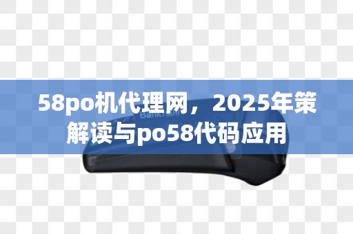 58po机代理网，2025年策解读与po58代码应用
