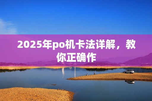 2025年po机卡法详解，教你正确作