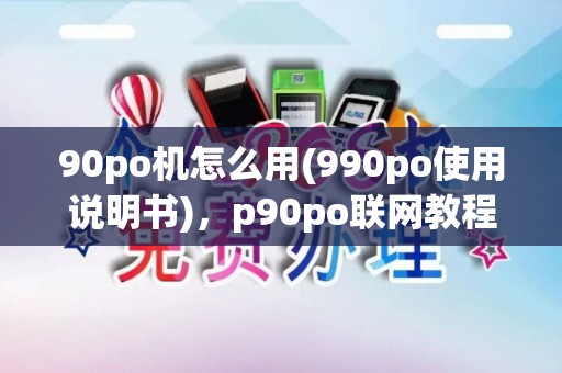 90po机怎么用(990po使用说明书)，p90po联网教程详解