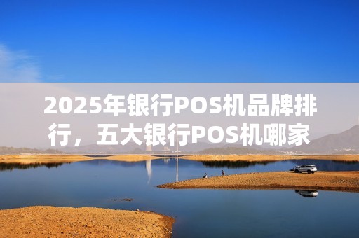 2025年银行POS机品牌排行，五大银行POS机哪家